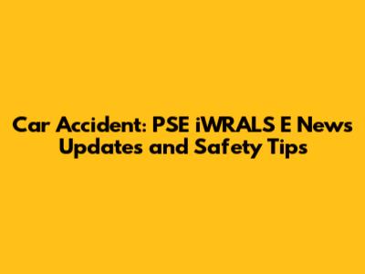 Car Accident: PSE iWRALS E News Updates and Safety Tips