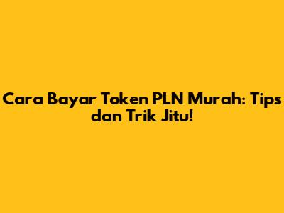 Cara Bayar Token PLN Murah: Tips dan Trik Jitu!
