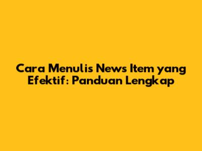 Cara Menulis News Item yang Efektif: Panduan Lengkap