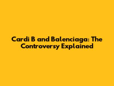 Cardi B and Balenciaga: The Controversy Explained