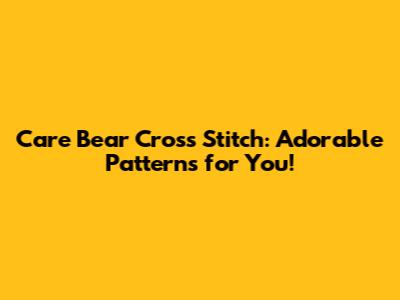 Care Bear Cross Stitch: Adorable Patterns for You!
