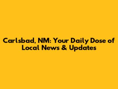 Carlsbad, NM: Your Daily Dose of Local News & Updates