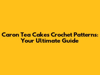 Caron Tea Cakes Crochet Patterns: Your Ultimate Guide
