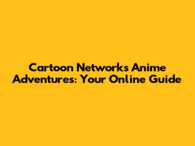 Cartoon Network's Anime Adventures: Your Online Guide