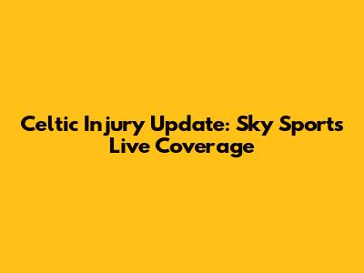 Celtic Injury Update: Sky Sports Live Coverage