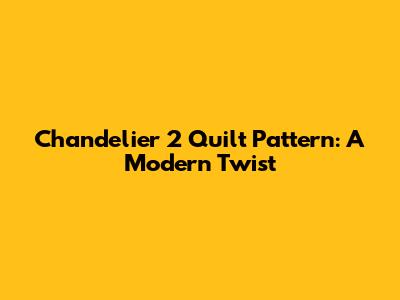 Chandelier 2 Quilt Pattern: A Modern Twist