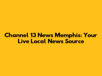 Channel 13 News Memphis: Your Live Local News Source