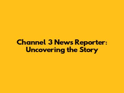 Channel 3 News Reporter: Uncovering the Story