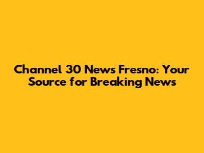 Channel 30 News Fresno: Your Source for Breaking News