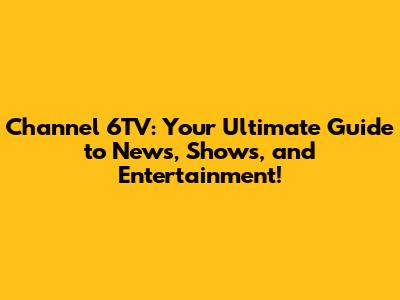 Channel 6TV: Your Ultimate Guide to News, Shows, and Entertainment!