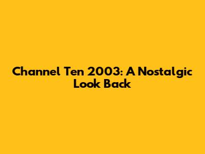 Channel Ten 2003: A Nostalgic Look Back