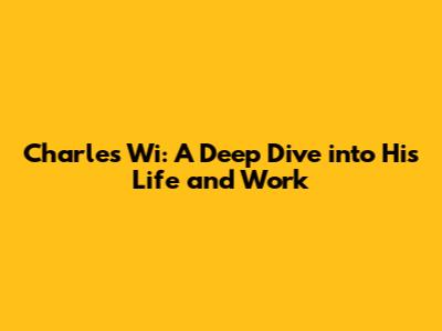 Charles Wi: A Deep Dive into His Life and Work