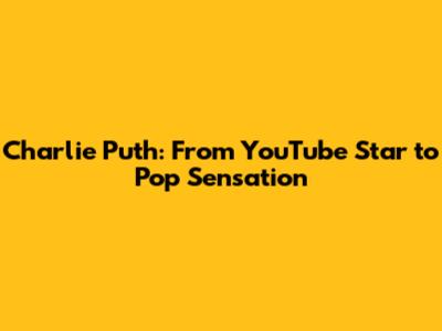 Charlie Puth: From YouTube Star to Pop Sensation