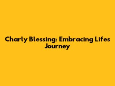 Charly Blessing: Embracing Life's Journey