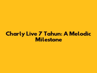 Charly Live 7 Tahun: A Melodic Milestone
