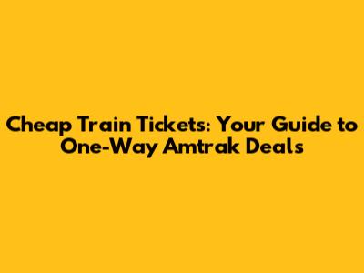Cheap Train Tickets: Your Guide to One-Way Amtrak Deals
