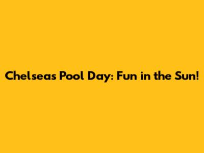 Chelsea's Pool Day: Fun in the Sun!