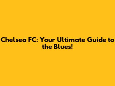 Chelsea FC: Your Ultimate Guide to the Blues!