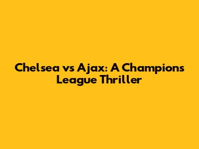 Chelsea vs Ajax: A Champions League Thriller