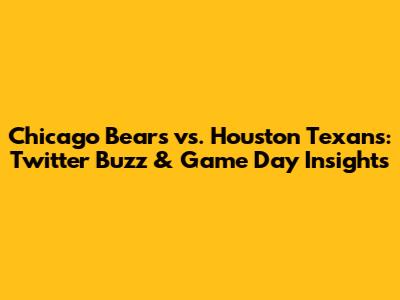 Chicago Bears vs. Houston Texans: Twitter Buzz & Game Day Insights