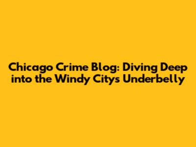 Chicago Crime Blog: Diving Deep into the Windy City's Underbelly
