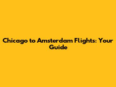 Chicago to Amsterdam Flights: Your Guide