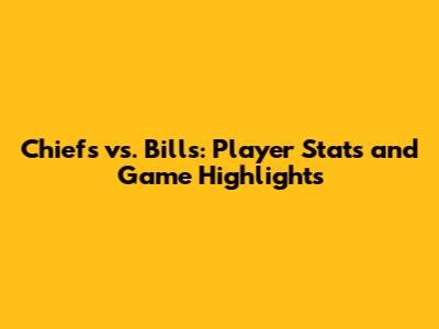 Chiefs vs. Bills: Player Stats and Game Highlights