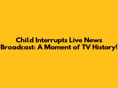 Child Interrupts Live News Broadcast: A Moment of TV History!
