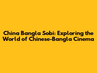 China Bangla Sobi: Exploring the World of Chinese-Bangla Cinema