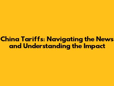 China Tariffs: Navigating the News and Understanding the Impact