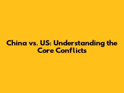 China vs. US: Understanding the Core Conflicts