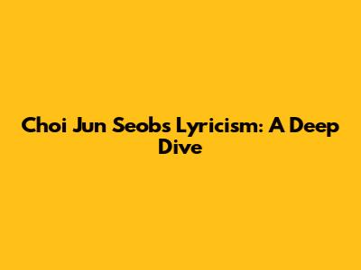 Choi Jun Seob's Lyricism: A Deep Dive