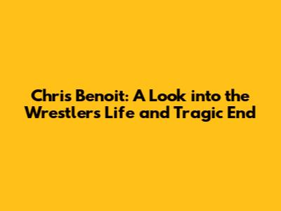 Chris Benoit: A Look into the Wrestler's Life and Tragic End