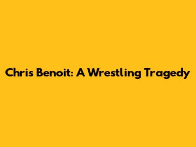 Chris Benoit: A Wrestling Tragedy