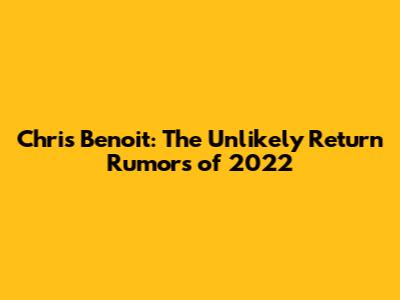 Chris Benoit: The Unlikely Return Rumors of 2022