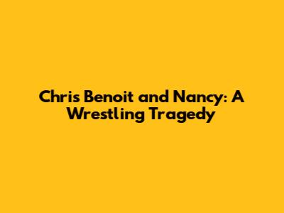 Chris Benoit and Nancy: A Wrestling Tragedy
