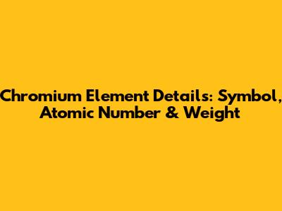 Chromium Element Details: Symbol, Atomic Number & Weight