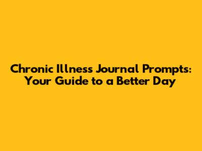 Chronic Illness Journal Prompts: Your Guide to a Better Day