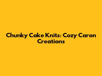 Chunky Cake Knits: Cozy Caron Creations