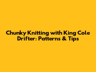 Chunky Knitting with King Cole Drifter: Patterns & Tips