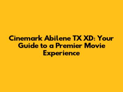 Cinemark Abilene TX XD: Your Guide to a Premier Movie Experience