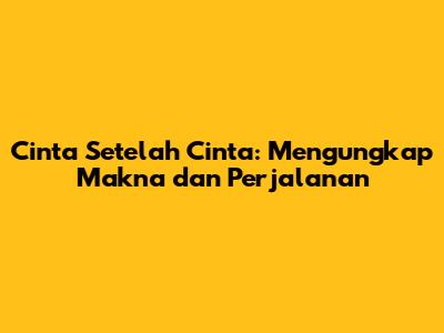 Cinta Setelah Cinta: Mengungkap Makna dan Perjalanan