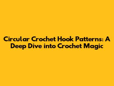 Circular Crochet Hook Patterns: A Deep Dive into Crochet Magic