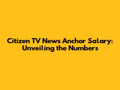 Citizen TV News Anchor Salary: Unveiling the Numbers