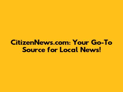 CitizenNews.com: Your Go-To Source for Local News!