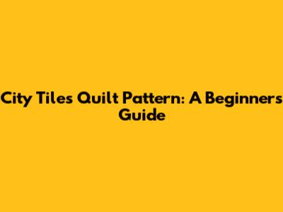 City Tiles Quilt Pattern: A Beginner's Guide