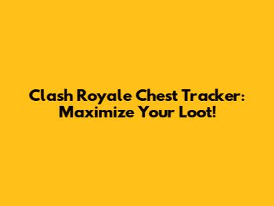 Clash Royale Chest Tracker: Maximize Your Loot!