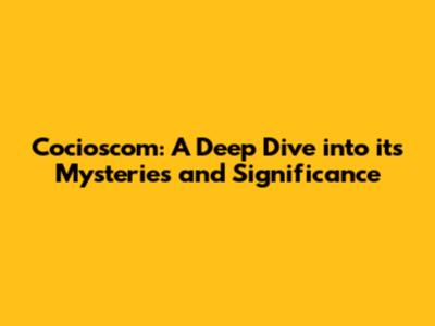 Cocioscom: A Deep Dive into its Mysteries and Significance