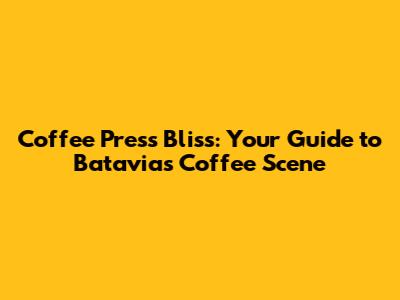 Coffee Press Bliss: Your Guide to Batavia's Coffee Scene