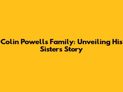Colin Powell's Family: Unveiling His Sister's Story
